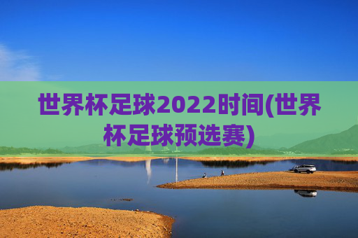 世界杯足球2022时间(世界杯足球预选赛)