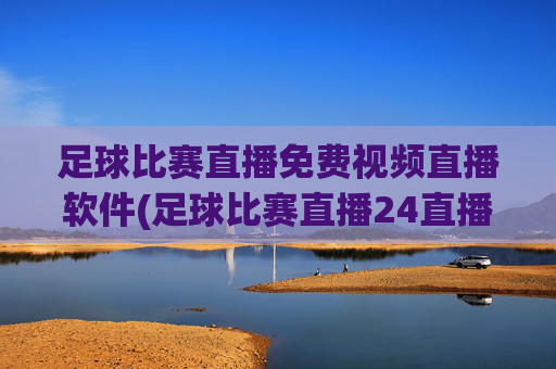 足球比赛直播免费视频直播软件(足球比赛直播24直播网)