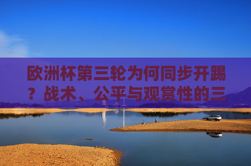 欧洲杯第三轮为何同步开踢?战术、公平与观赏性的三重考量