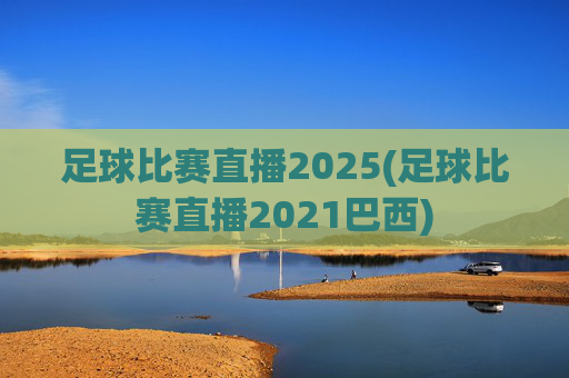 足球比赛直播2025(足球比赛直播2021巴西)
