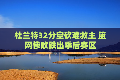 杜兰特32分空砍难救主 篮网惨败跌出季后赛区