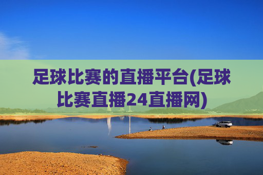 足球比赛的直播平台(足球比赛直播24直播网)