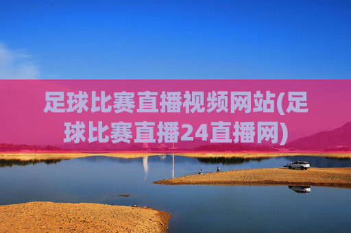 足球比赛直播视频网站(足球比赛直播24直播网)