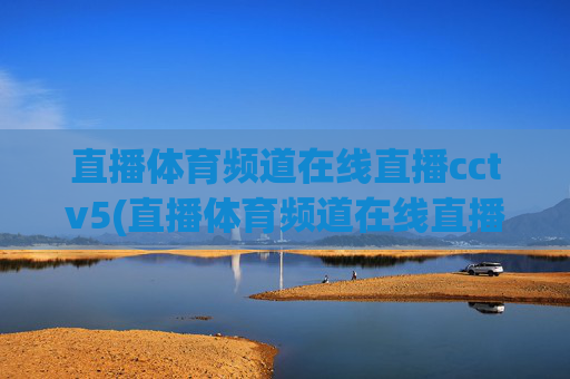 直播体育频道在线直播cctv5(直播体育频道在线直播cctv5)CCTV5体育频道在线直播