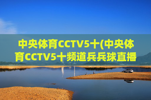 中央体育CCTV5十(中央体育CCTV5十频道兵兵球直播免费观看视频)
