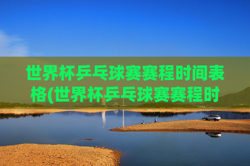 世界杯乒乓球赛赛程时间表格(世界杯乒乓球赛赛程时间表格图片)