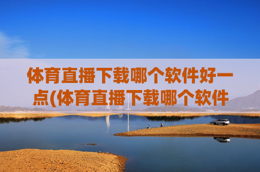 体育直播下载哪个软件好一点(体育直播下载哪个软件好一点儿)体育直播下载哪个软件好一点?