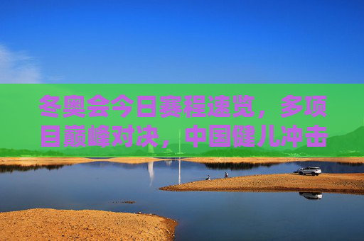 冬奥会今日赛程速览,多项目巅峰对决,中国健儿冲击首金,冬奥会今日赛程,多项目巅峰对决,中国健儿冲击首金