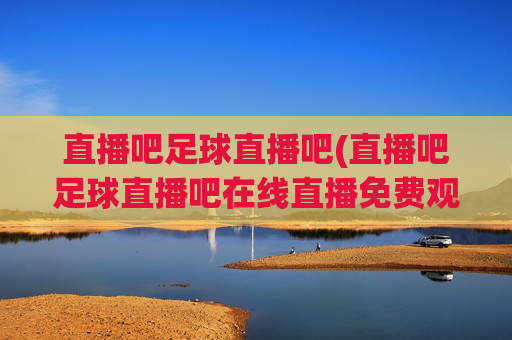 直播吧足球直播吧(直播吧足球直播吧在线直播免费观看)