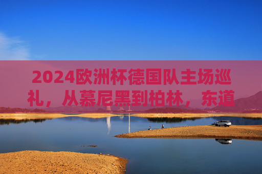2024欧洲杯德国队主场巡礼，从慕尼黑到柏林，东道主的红色主场征程，2024欧洲杯德国主场巡礼，从慕尼黑到柏林的红色征程