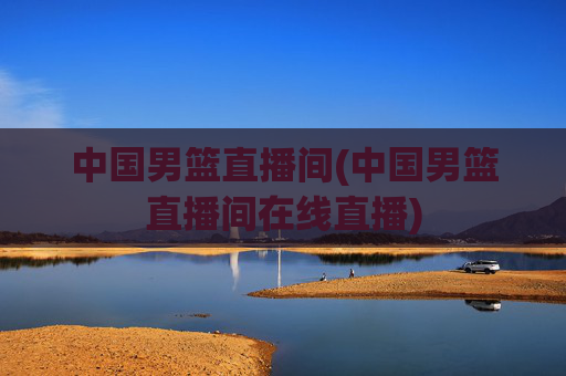 中国男篮直播间(中国男篮直播间在线直播)
