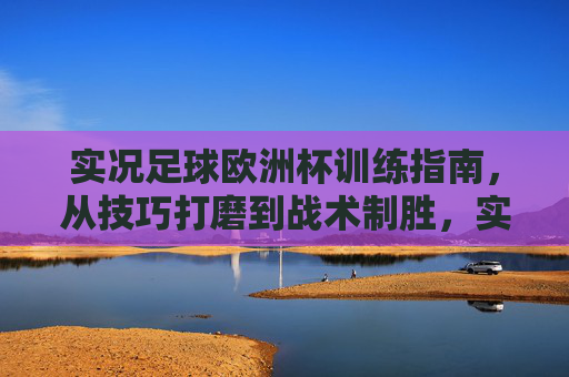 实况足球欧洲杯训练指南，从技巧打磨到战术制胜，实况足球欧洲杯，从技巧打磨到战术制胜的训练指南