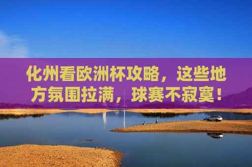 化州看欧洲杯攻略,这些地方氛围拉满,球赛不寂寞!化州欧洲杯攻略,氛围拉满,看球不寂寞!