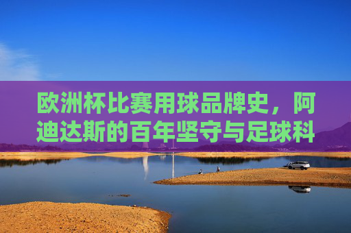 欧洲杯比赛用球品牌史,阿迪达斯的百年坚守与足球科技传承,欧洲杯用球百年史,阿迪达斯的坚守与科技传承