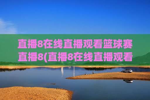 直播8在线直播观看篮球赛直播8(直播8在线直播观看足球)