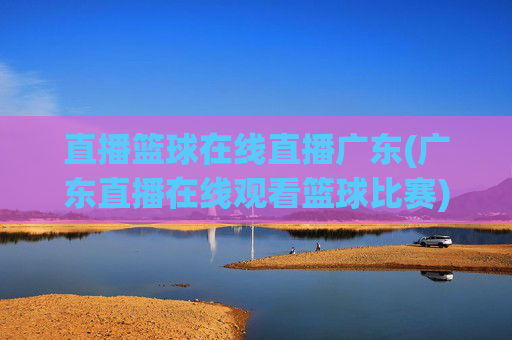 直播篮球在线直播广东(广东直播在线观看篮球比赛)