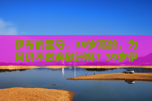 伊布的坚守，39岁高龄，为何仍不放弃欧洲杯？39岁伊布的坚守，为何仍不放弃欧洲杯？