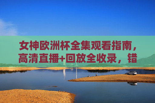 女神欧洲杯全集观看指南,高清直播+回放全收录,错过一场都亏!女神欧洲杯全集观看指南,高清直播+回放全收录,错过一场都亏!