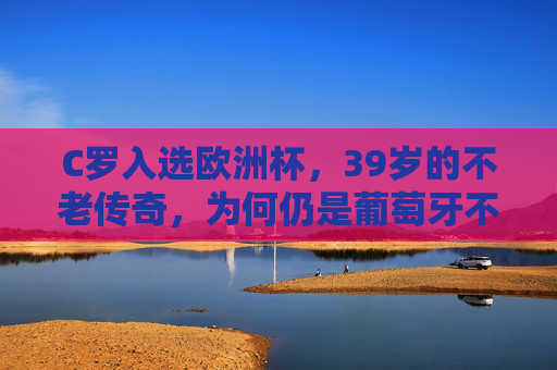 C罗入选欧洲杯，39岁的不老传奇，为何仍是葡萄牙不可或缺的旗帜？39岁C罗，欧洲杯不老传奇，葡萄牙不可或缺的旗帜