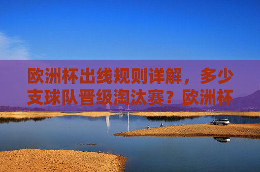 欧洲杯出线规则详解，多少支球队晋级淘汰赛？欧洲杯出线规则，多少支球队晋级淘汰赛？