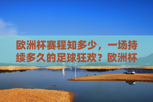欧洲杯赛程知多少，一场持续多久的足球狂欢？欧洲杯赛程，一场持续多久的足球狂欢？