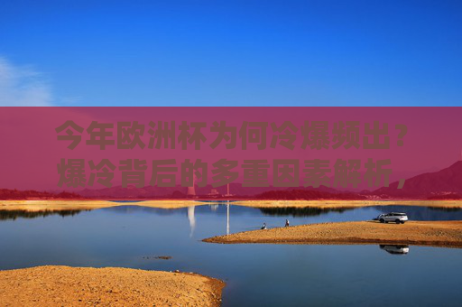 今年欧洲杯为何冷爆频出？爆冷背后的多重因素解析，欧洲杯冷爆频出的多重因素解析