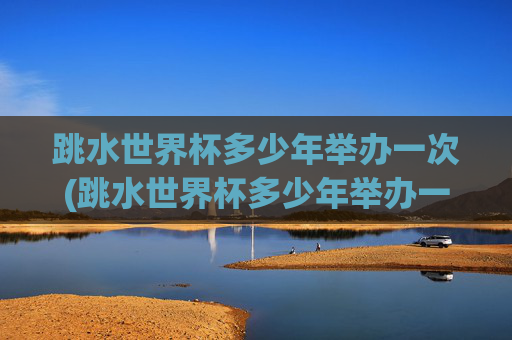 跳水世界杯多少年举办一次(跳水世界杯多少年举办一次的)跳水世界杯多久举办一次