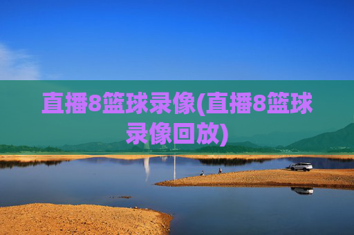 直播8篮球录像(直播8篮球录像回放)