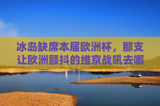 冰岛缺席本届欧洲杯，那支让欧洲颤抖的维京战吼去哪了？冰岛缺席欧洲杯，维京战吼何在？