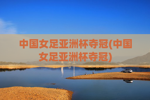 中国女足亚洲杯夺冠(中国女足亚洲杯夺冠)