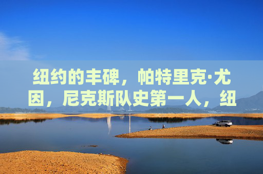 纽约的丰碑,帕特里克·尤因,尼克斯队史第一人,纽约丰碑,帕特里克·尤因,尼克斯队史第一人