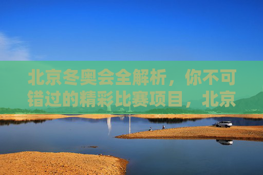 北京冬奥会全解析，你不可错过的精彩比赛项目，北京冬奥会全解析，必看精彩比赛项目