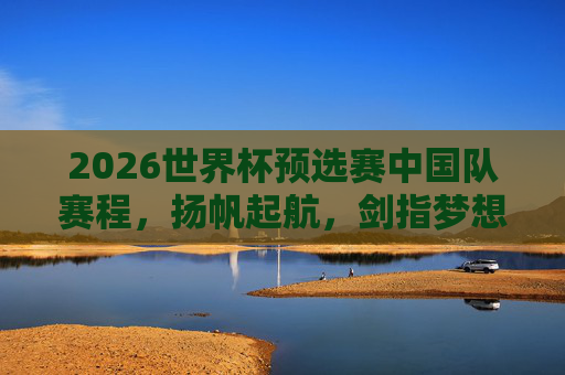2026世界杯预选赛中国队赛程,扬帆起航,剑指梦想征途,2026世界杯预选赛中国队赛程,扬帆起航,剑指梦想征途