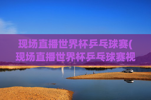 现场直播世界杯乒乓球赛(现场直播世界杯乒乓球赛视频)