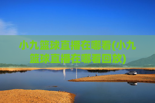 小九篮球直播在哪看(小九篮球直播在哪看回放)