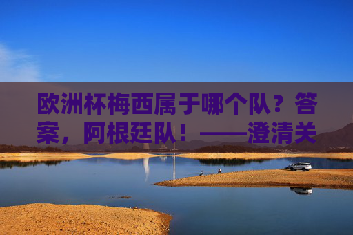 欧洲杯梅西属于哪个队？答案，阿根廷队！——澄清关于梅西国家队的常见误解，欧洲杯梅西属阿根廷队？澄清国家队常见误解