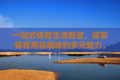 一站式体育生活殿堂,探索体育用品商城的多元魅力,一站式体育生活殿堂,体育用品商城的多元魅力