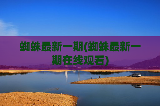 蜘蛛最新一期(蜘蛛最新一期在线观看)