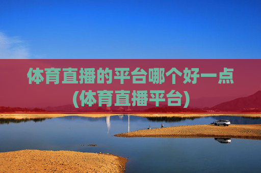 体育直播的平台哪个好一点(体育直播平台)