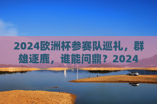 2024欧洲杯参赛队巡礼，群雄逐鹿，谁能问鼎？2024欧洲杯群雄逐鹿，谁能问鼎？