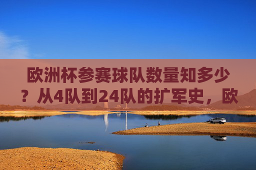 欧洲杯参赛球队数量知多少？从4队到24队的扩军史，欧洲杯参赛球队扩军史，从4队到24队