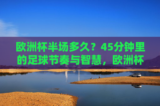 欧洲杯半场多久？45分钟里的足球节奏与智慧，欧洲杯半场45分钟，足球节奏与智慧的缩影