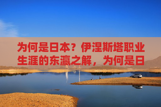 为何是日本？伊涅斯塔职业生涯的东瀛之解，为何是日本？伊涅斯塔职业生涯的东瀛之解
