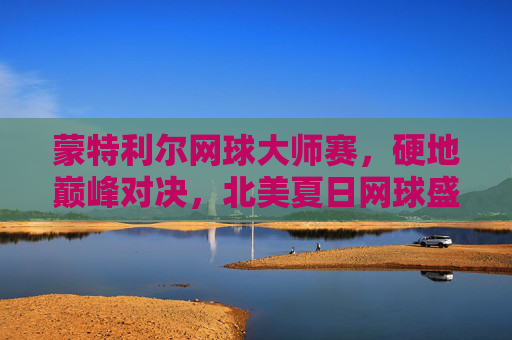 蒙特利尔网球大师赛,硬地巅峰对决,北美夏日网球盛宴,蒙特利尔网球大师赛,硬地巅峰对决,北美夏日网球盛宴