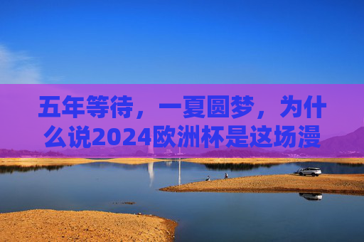 五年等待,一夏圆梦,为什么说2024欧洲杯是这场漫长的奔赴?