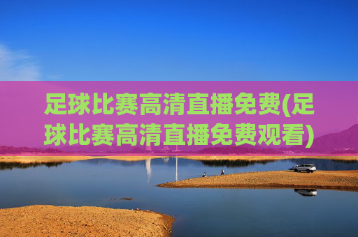 足球比赛高清直播免费(足球比赛高清直播免费观看)