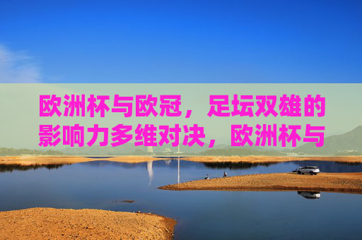 欧洲杯与欧冠,足坛双雄的影响力多维对决,欧洲杯与欧冠,足坛双雄的影响力多维对决