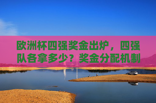 欧洲杯四强奖金出炉,四强队各拿多少?奖金分配机制全解析