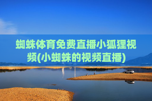 蜘蛛体育免费直播小狐狸视频(小蜘蛛的视频直播)