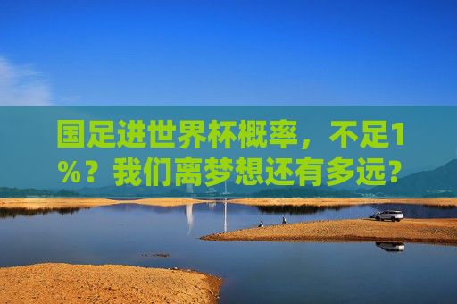 国足进世界杯概率,不足1%?我们离梦想还有多远?国足进世界杯概率不足1%,梦想还有多远?